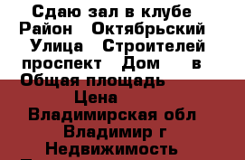 Сдаю зал в клубе › Район ­ Октябрьский › Улица ­ Строителей проспект › Дом ­ 16в › Общая площадь ­ 120 › Цена ­ 50 - Владимирская обл., Владимир г. Недвижимость » Помещения аренда   . Владимирская обл.